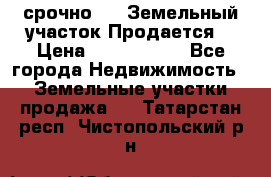 срочно!    Земельный участок!Продается! › Цена ­ 1 000 000 - Все города Недвижимость » Земельные участки продажа   . Татарстан респ.,Чистопольский р-н